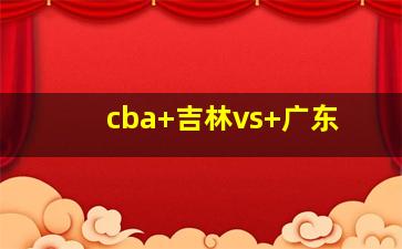 cba 吉林vs 广东